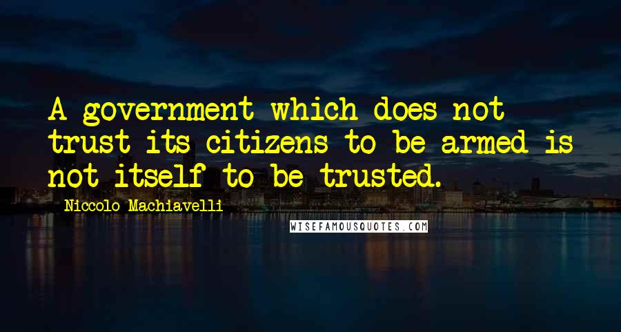 Niccolo Machiavelli Quotes: A government which does not trust its citizens to be armed is not itself to be trusted.