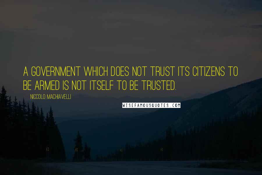Niccolo Machiavelli Quotes: A government which does not trust its citizens to be armed is not itself to be trusted.