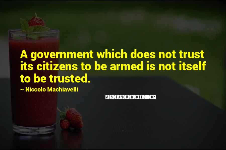 Niccolo Machiavelli Quotes: A government which does not trust its citizens to be armed is not itself to be trusted.