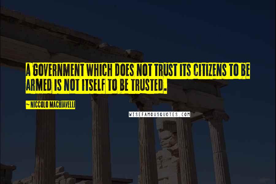 Niccolo Machiavelli Quotes: A government which does not trust its citizens to be armed is not itself to be trusted.
