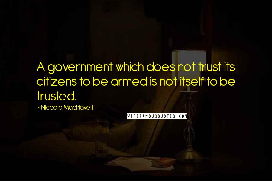 Niccolo Machiavelli Quotes: A government which does not trust its citizens to be armed is not itself to be trusted.
