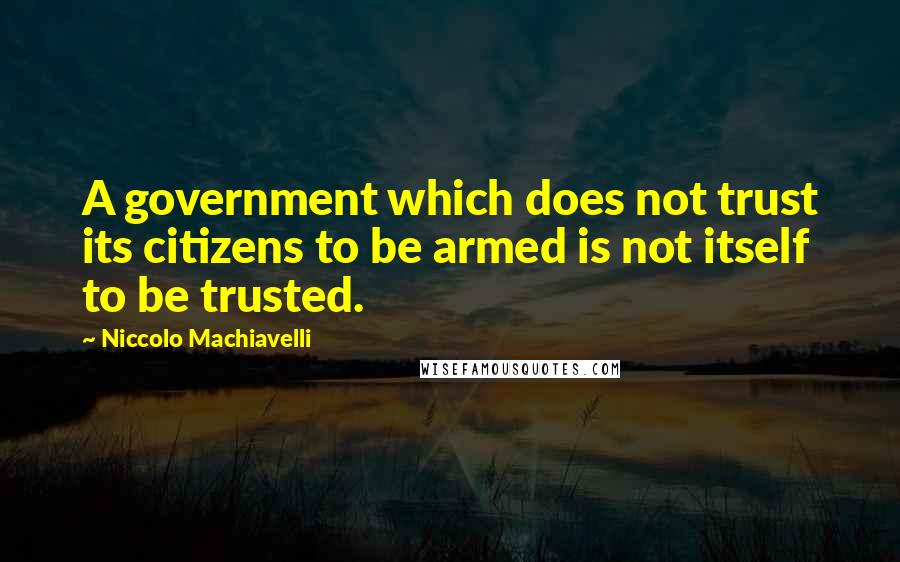 Niccolo Machiavelli Quotes: A government which does not trust its citizens to be armed is not itself to be trusted.
