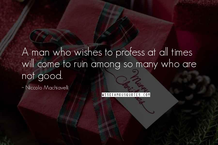 Niccolo Machiavelli Quotes: A man who wishes to profess at all times will come to ruin among so many who are not good.