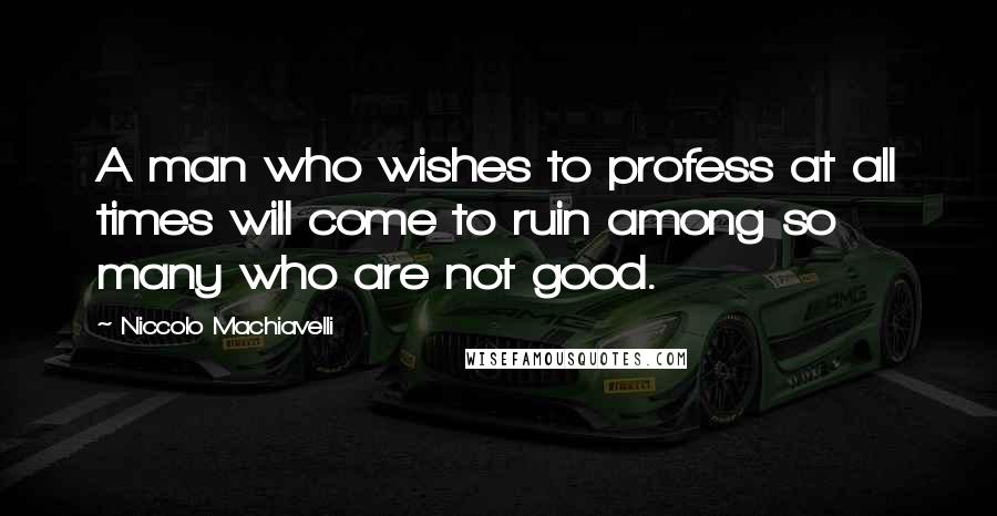 Niccolo Machiavelli Quotes: A man who wishes to profess at all times will come to ruin among so many who are not good.