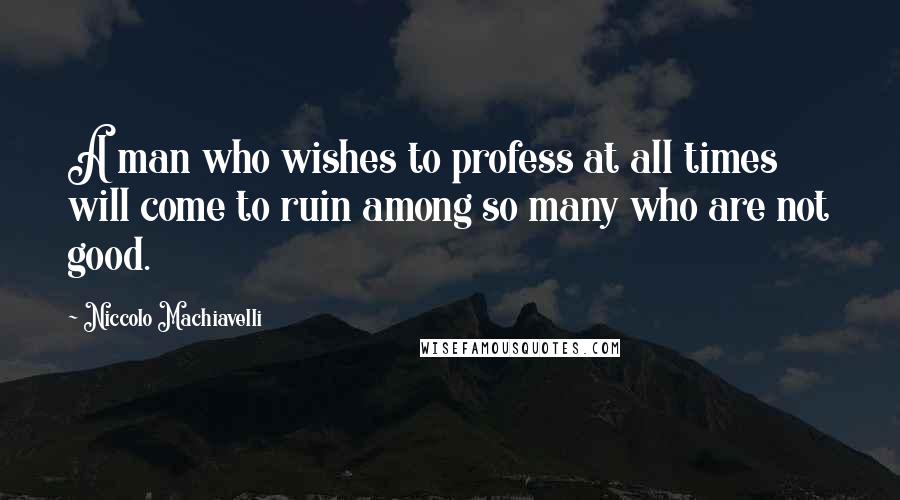 Niccolo Machiavelli Quotes: A man who wishes to profess at all times will come to ruin among so many who are not good.