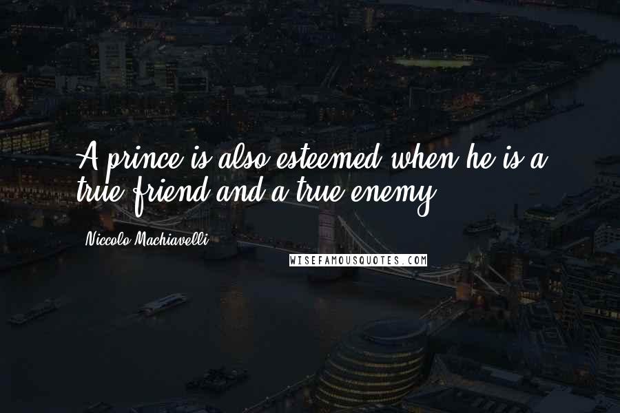 Niccolo Machiavelli Quotes: A prince is also esteemed when he is a true friend and a true enemy.