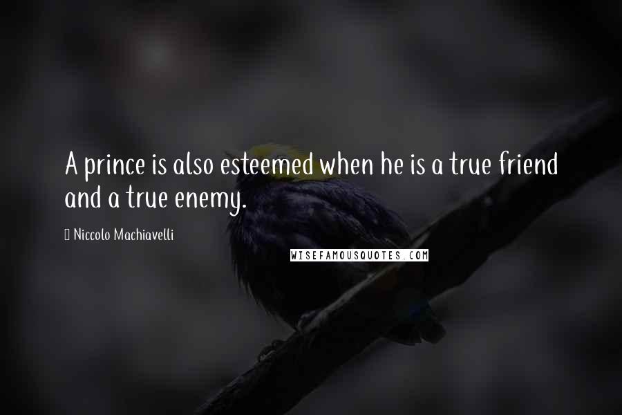 Niccolo Machiavelli Quotes: A prince is also esteemed when he is a true friend and a true enemy.