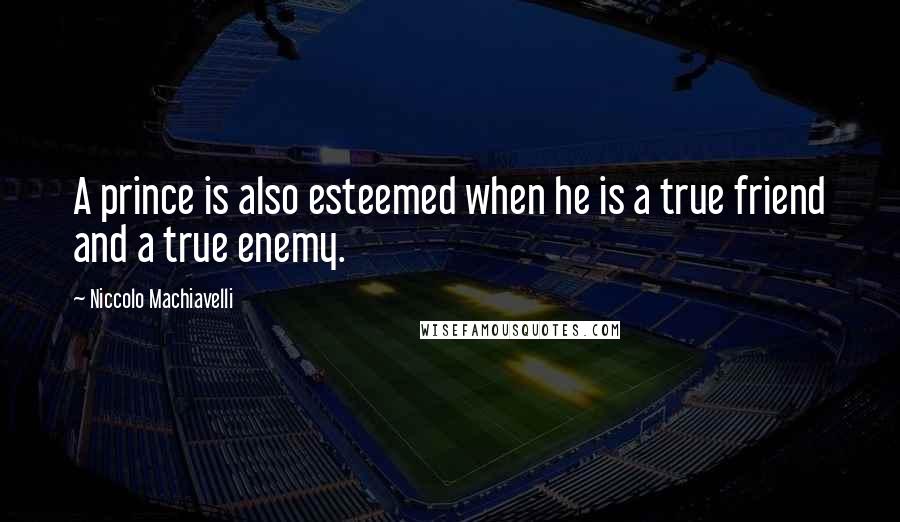 Niccolo Machiavelli Quotes: A prince is also esteemed when he is a true friend and a true enemy.