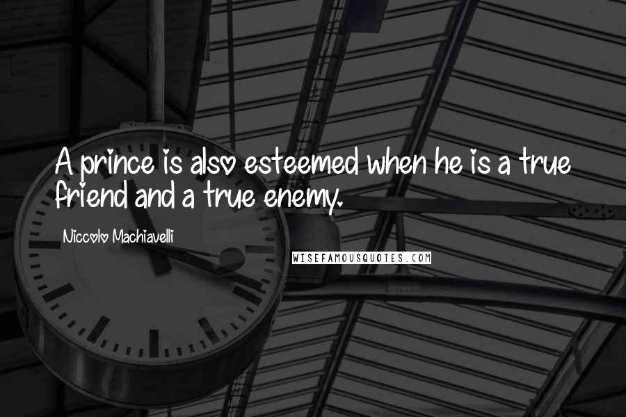 Niccolo Machiavelli Quotes: A prince is also esteemed when he is a true friend and a true enemy.