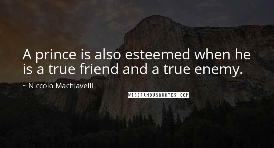 Niccolo Machiavelli Quotes: A prince is also esteemed when he is a true friend and a true enemy.