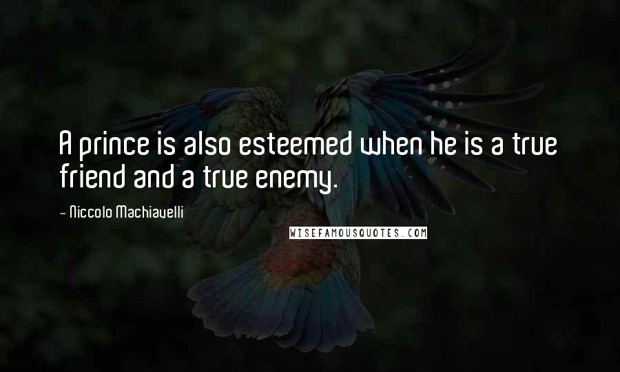 Niccolo Machiavelli Quotes: A prince is also esteemed when he is a true friend and a true enemy.