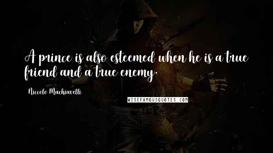 Niccolo Machiavelli Quotes: A prince is also esteemed when he is a true friend and a true enemy.