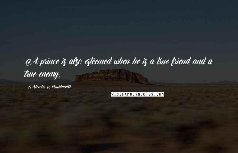 Niccolo Machiavelli Quotes: A prince is also esteemed when he is a true friend and a true enemy.