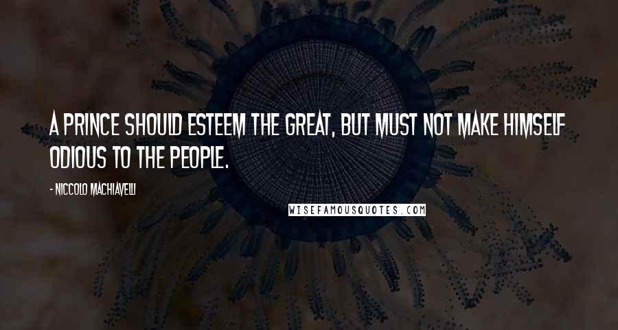 Niccolo Machiavelli Quotes: A Prince should esteem the great, but must not make himself odious to the people.