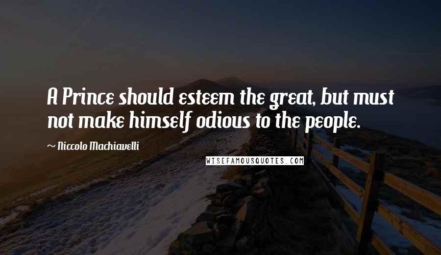 Niccolo Machiavelli Quotes: A Prince should esteem the great, but must not make himself odious to the people.