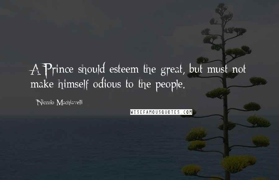 Niccolo Machiavelli Quotes: A Prince should esteem the great, but must not make himself odious to the people.