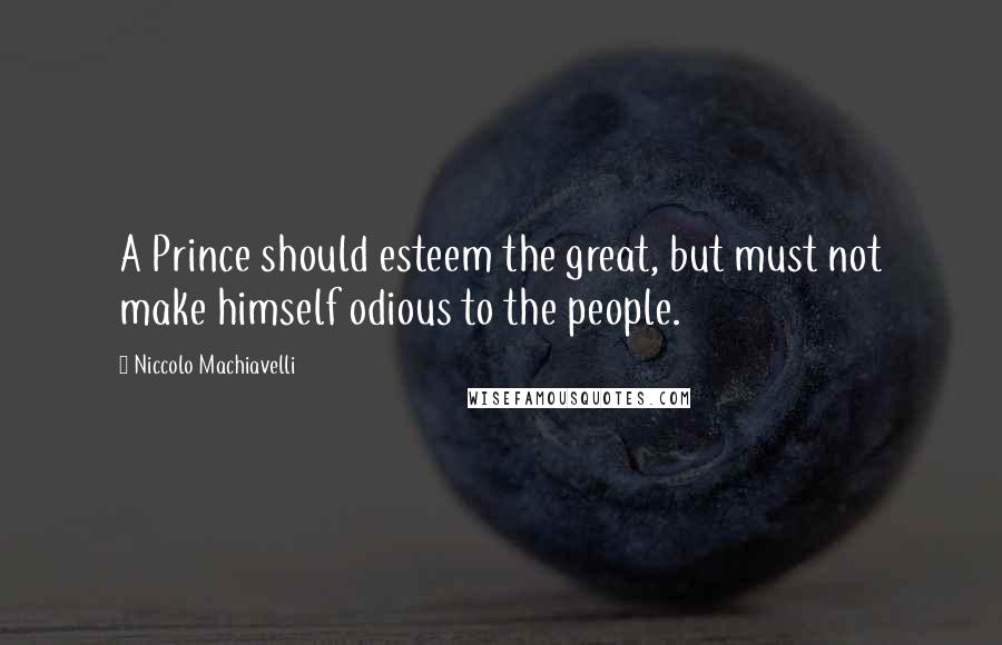 Niccolo Machiavelli Quotes: A Prince should esteem the great, but must not make himself odious to the people.