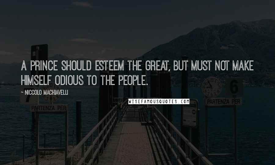 Niccolo Machiavelli Quotes: A Prince should esteem the great, but must not make himself odious to the people.