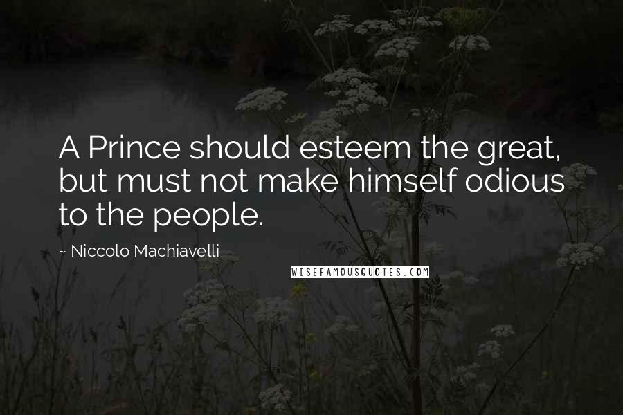 Niccolo Machiavelli Quotes: A Prince should esteem the great, but must not make himself odious to the people.