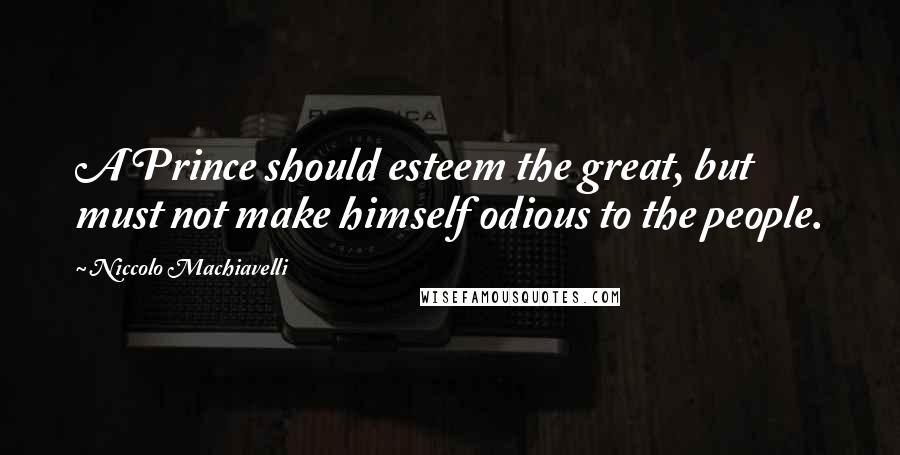 Niccolo Machiavelli Quotes: A Prince should esteem the great, but must not make himself odious to the people.