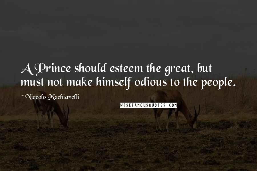 Niccolo Machiavelli Quotes: A Prince should esteem the great, but must not make himself odious to the people.