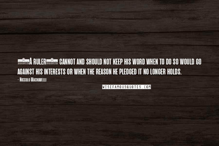 Niccolo Machiavelli Quotes: (A ruler) cannot and should not keep his word when to do so would go against his interests or when the reason he pledged it no longer holds.