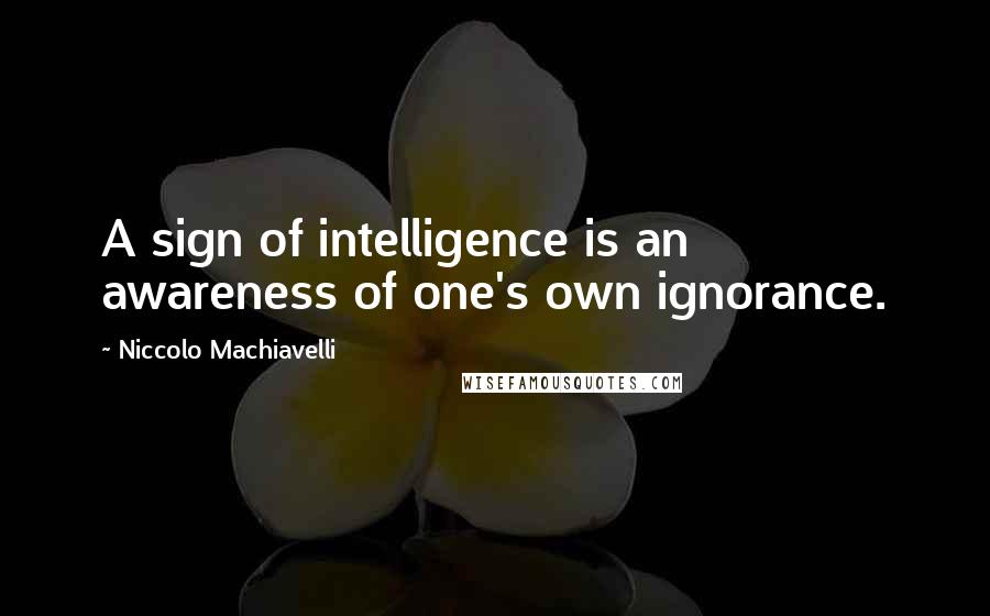 Niccolo Machiavelli Quotes: A sign of intelligence is an awareness of one's own ignorance.