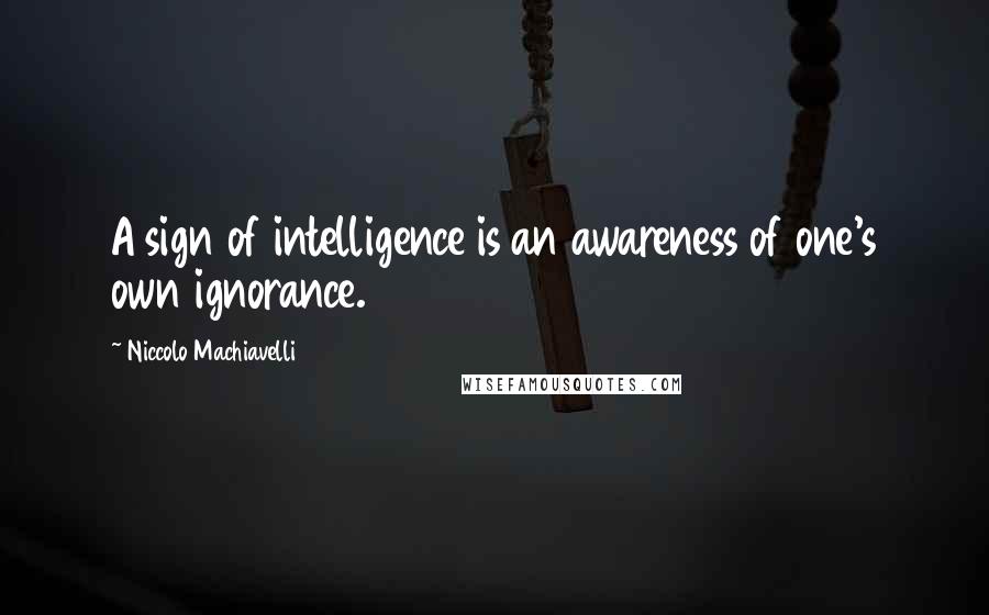 Niccolo Machiavelli Quotes: A sign of intelligence is an awareness of one's own ignorance.