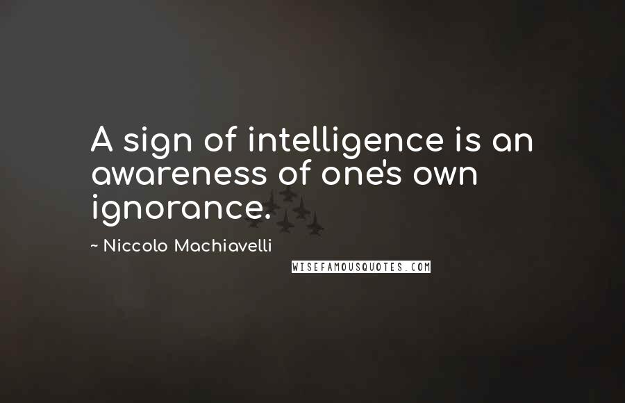 Niccolo Machiavelli Quotes: A sign of intelligence is an awareness of one's own ignorance.