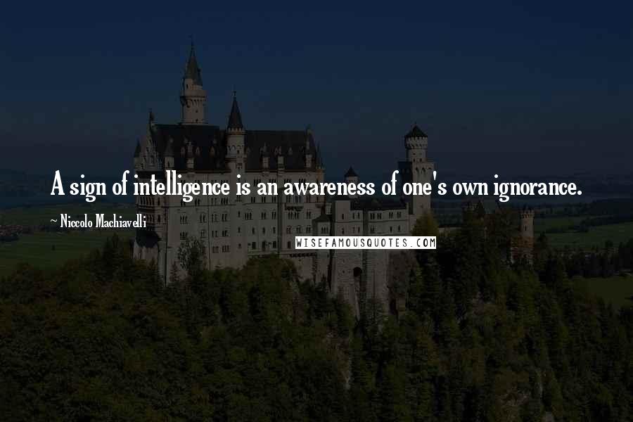 Niccolo Machiavelli Quotes: A sign of intelligence is an awareness of one's own ignorance.