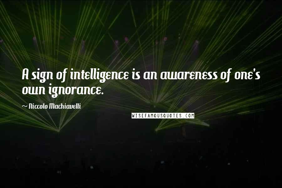 Niccolo Machiavelli Quotes: A sign of intelligence is an awareness of one's own ignorance.