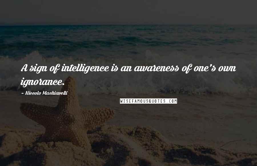 Niccolo Machiavelli Quotes: A sign of intelligence is an awareness of one's own ignorance.