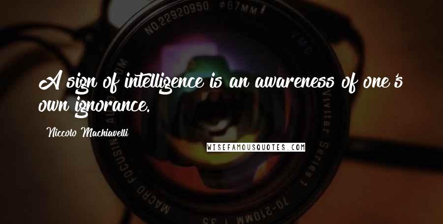 Niccolo Machiavelli Quotes: A sign of intelligence is an awareness of one's own ignorance.