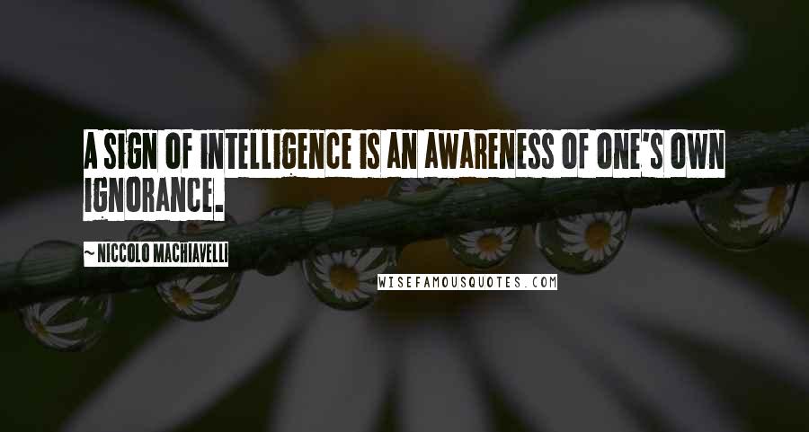 Niccolo Machiavelli Quotes: A sign of intelligence is an awareness of one's own ignorance.