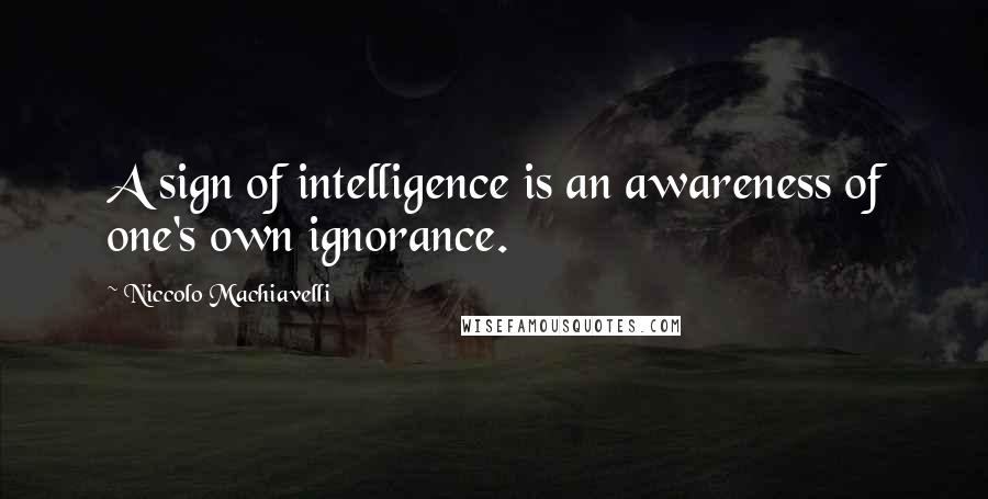 Niccolo Machiavelli Quotes: A sign of intelligence is an awareness of one's own ignorance.