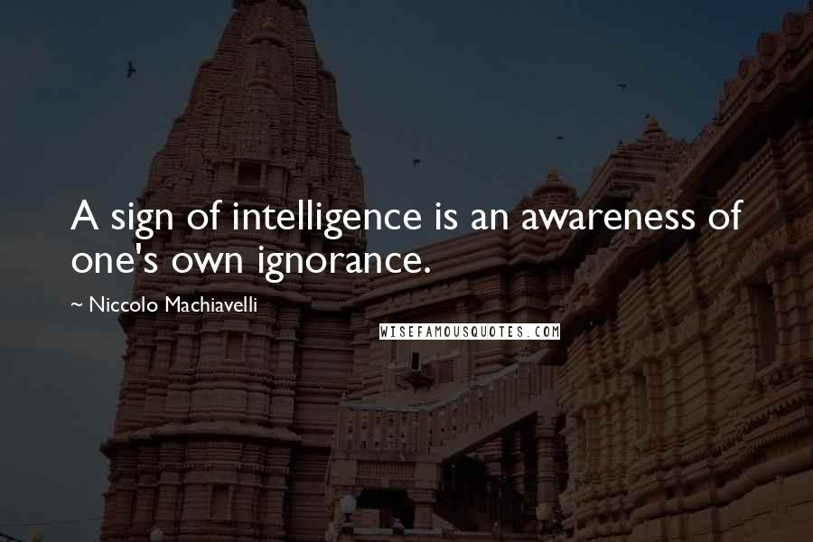 Niccolo Machiavelli Quotes: A sign of intelligence is an awareness of one's own ignorance.