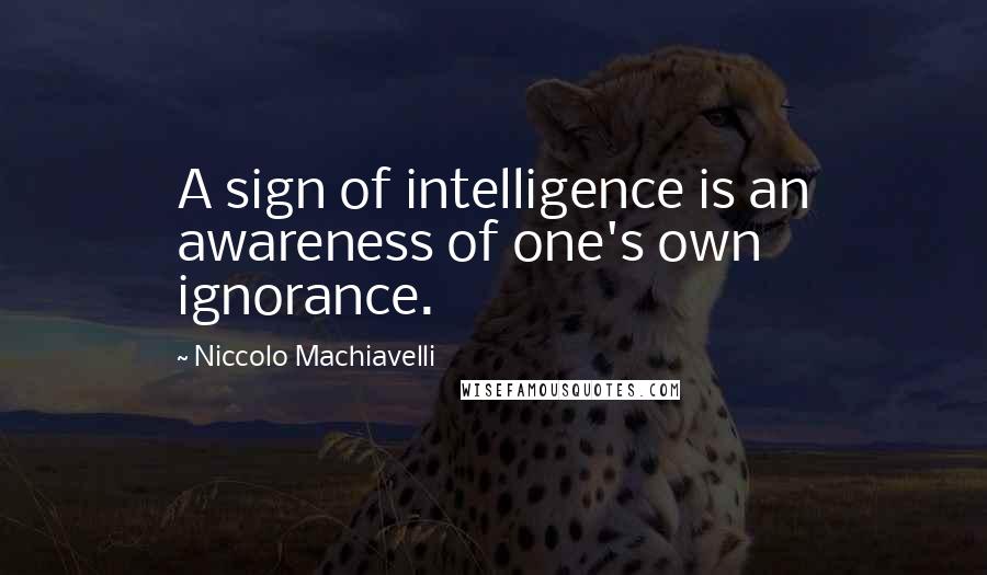 Niccolo Machiavelli Quotes: A sign of intelligence is an awareness of one's own ignorance.