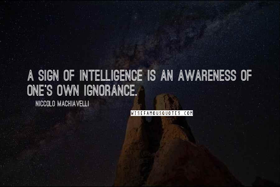 Niccolo Machiavelli Quotes: A sign of intelligence is an awareness of one's own ignorance.