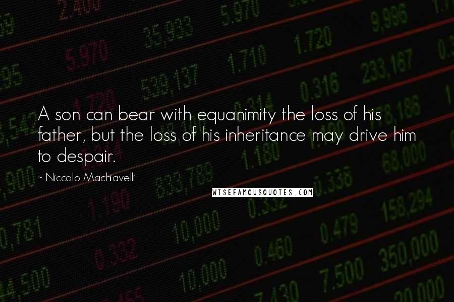 Niccolo Machiavelli Quotes: A son can bear with equanimity the loss of his father, but the loss of his inheritance may drive him to despair.