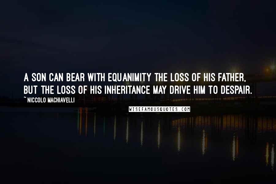 Niccolo Machiavelli Quotes: A son can bear with equanimity the loss of his father, but the loss of his inheritance may drive him to despair.