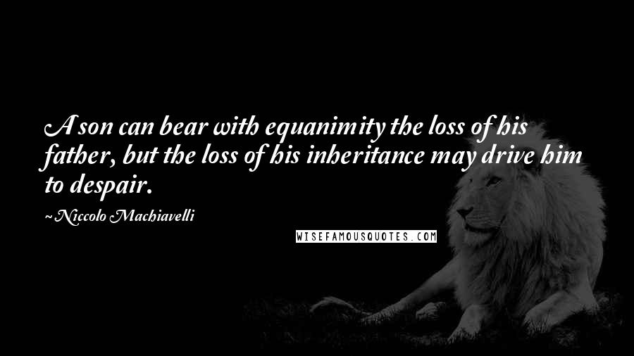 Niccolo Machiavelli Quotes: A son can bear with equanimity the loss of his father, but the loss of his inheritance may drive him to despair.