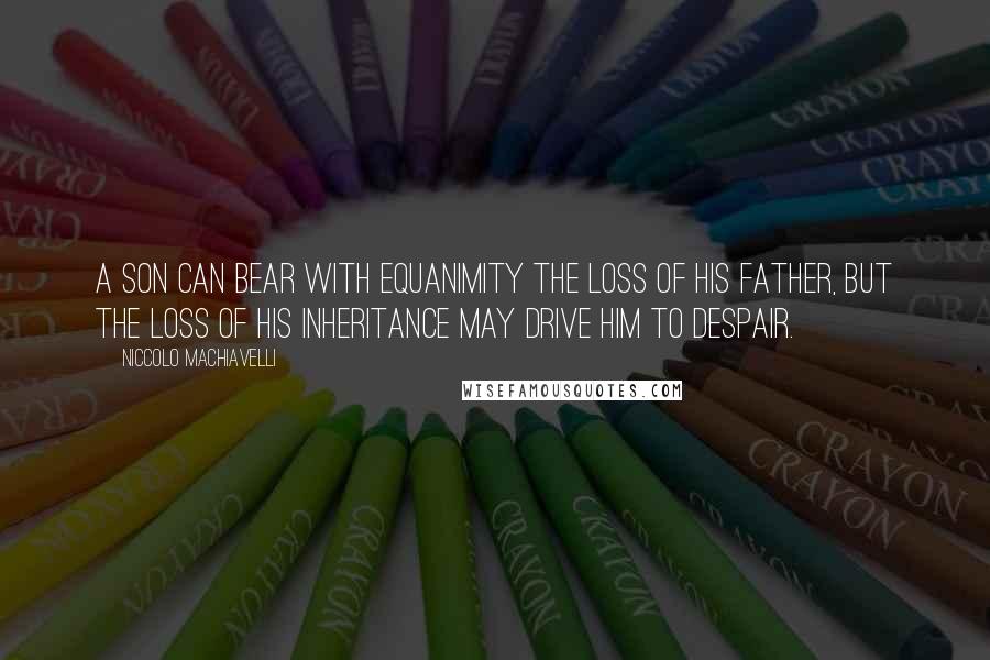 Niccolo Machiavelli Quotes: A son can bear with equanimity the loss of his father, but the loss of his inheritance may drive him to despair.