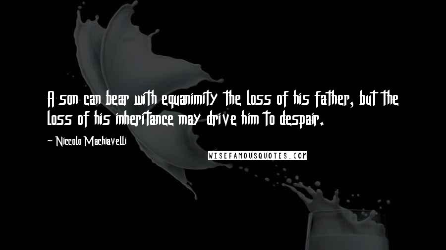 Niccolo Machiavelli Quotes: A son can bear with equanimity the loss of his father, but the loss of his inheritance may drive him to despair.