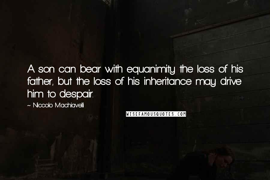 Niccolo Machiavelli Quotes: A son can bear with equanimity the loss of his father, but the loss of his inheritance may drive him to despair.