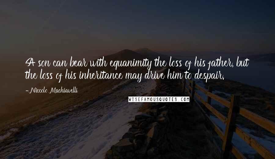 Niccolo Machiavelli Quotes: A son can bear with equanimity the loss of his father, but the loss of his inheritance may drive him to despair.