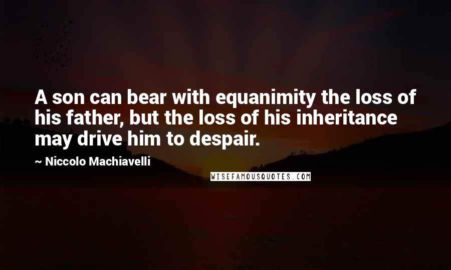 Niccolo Machiavelli Quotes: A son can bear with equanimity the loss of his father, but the loss of his inheritance may drive him to despair.