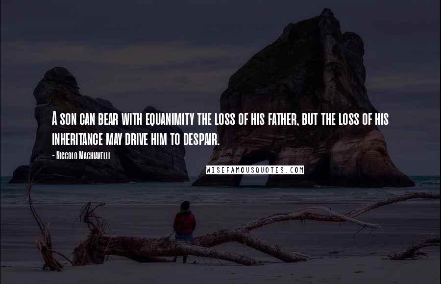 Niccolo Machiavelli Quotes: A son can bear with equanimity the loss of his father, but the loss of his inheritance may drive him to despair.