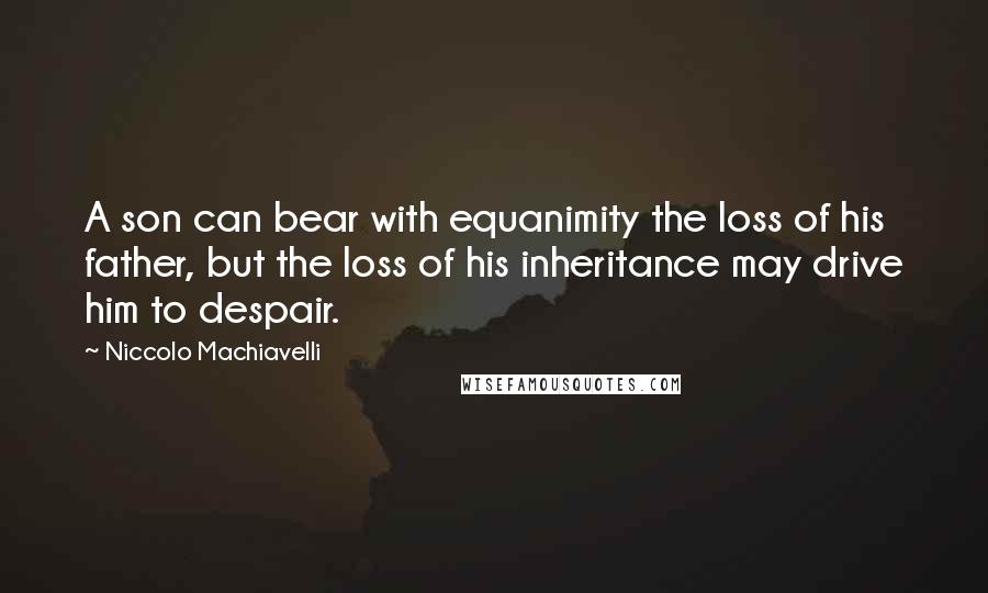 Niccolo Machiavelli Quotes: A son can bear with equanimity the loss of his father, but the loss of his inheritance may drive him to despair.