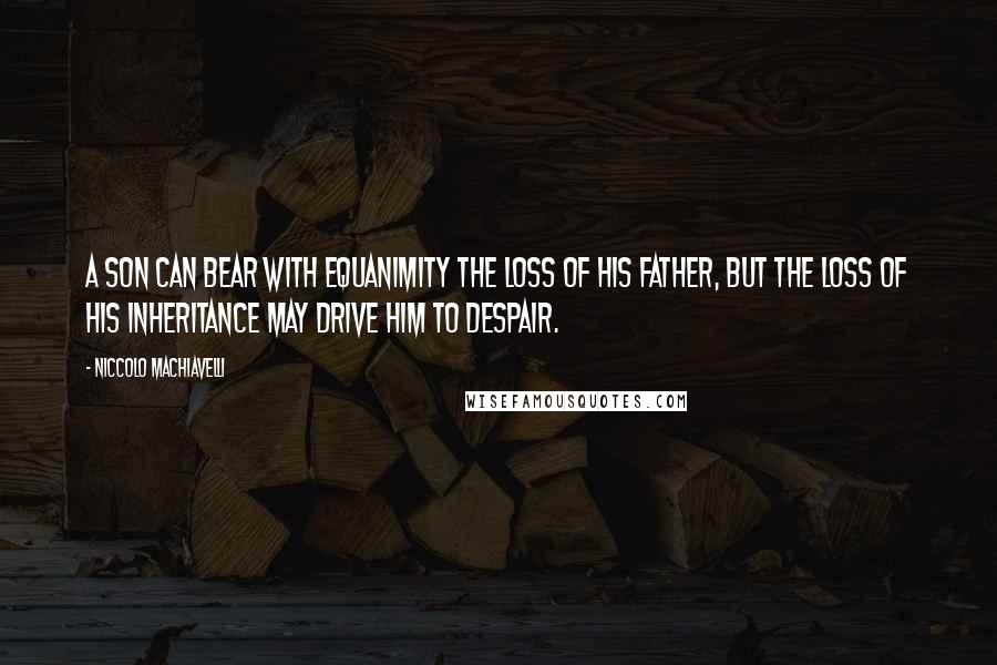 Niccolo Machiavelli Quotes: A son can bear with equanimity the loss of his father, but the loss of his inheritance may drive him to despair.