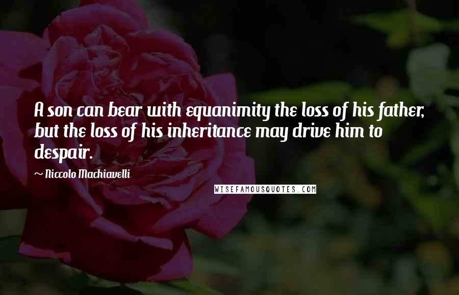 Niccolo Machiavelli Quotes: A son can bear with equanimity the loss of his father, but the loss of his inheritance may drive him to despair.